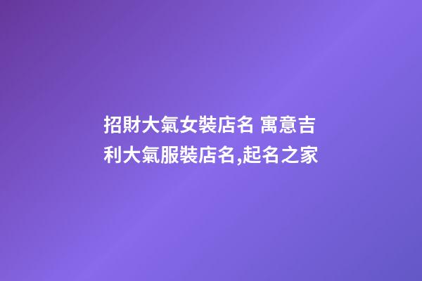招財大氣女裝店名 寓意吉利大氣服裝店名,起名之家